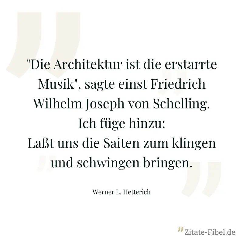 "Die Architektur ist die erstarrte Musik", sagte einst Friedrich Wilhelm Joseph von Schelling. Ich füge hinzu: Laßt uns die Saiten zum klingen und schwingen bringen. - Werner L. Hetterich