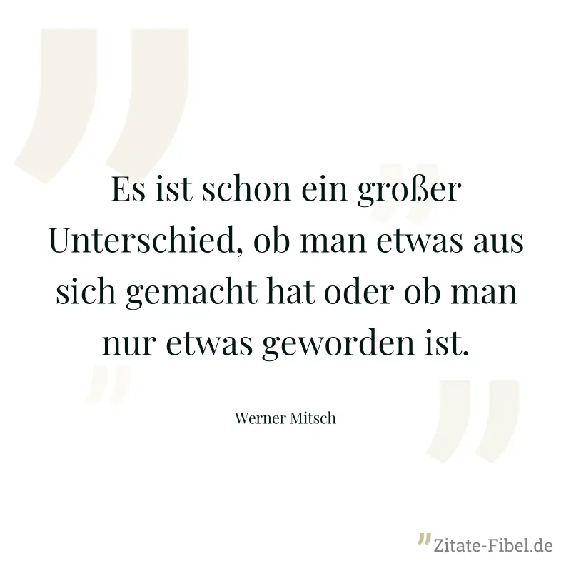 Es ist schon ein großer Unterschied, ob man etwas aus sich gemacht hat oder ob man nur etwas geworden ist. - Werner Mitsch