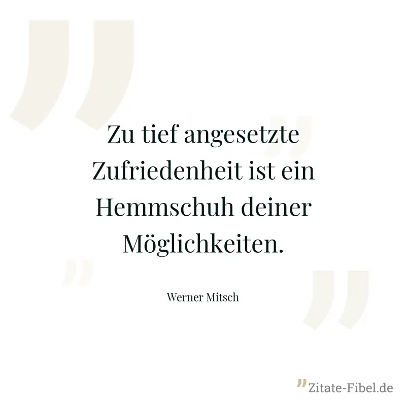 Zu tief angesetzte Zufriedenheit ist ein Hemmschuh deiner Möglichkeiten. - Werner Mitsch