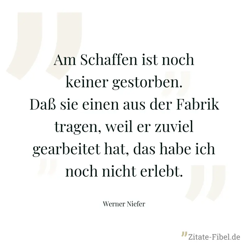 Am Schaffen ist noch keiner gestorben. Daß sie einen aus der Fabrik tragen, weil er zuviel gearbeitet hat, das habe ich noch nicht erlebt. - Werner Niefer