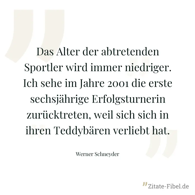 Das Alter der abtretenden Sportler wird immer niedriger. Ich sehe im Jahre 2001 die erste sechsjährige Erfolgsturnerin zurücktreten, weil sich sich in ihren Teddybären verliebt hat. - Werner Schneyder