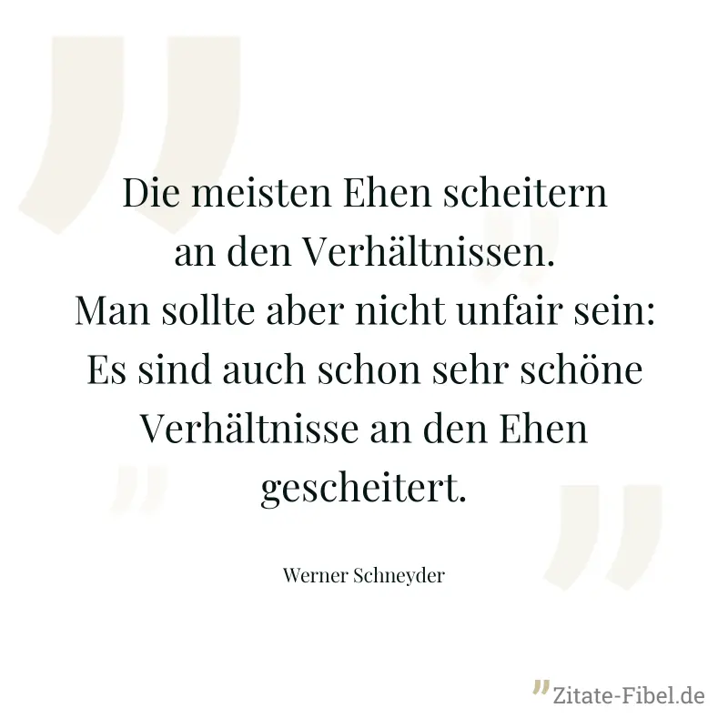 Die meisten Ehen scheitern an den Verhältnissen. Man sollte aber nicht unfair sein: Es sind auch schon sehr schöne Verhältnisse an den Ehen gescheitert. - Werner Schneyder