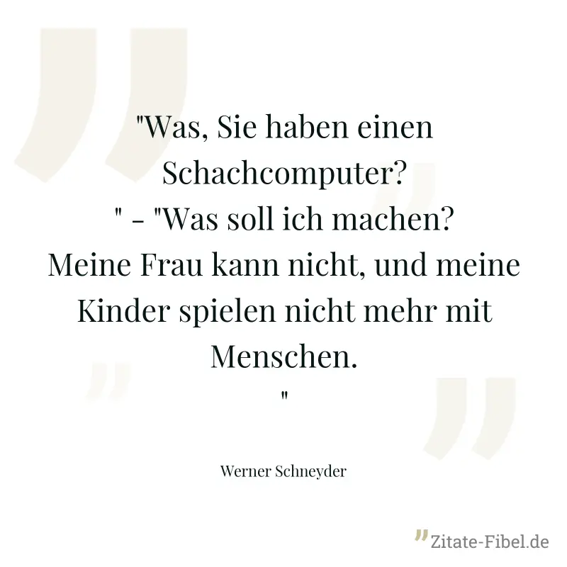 "Was, Sie haben einen Schachcomputer?" - "Was soll ich machen? Meine Frau kann nicht, und meine Kinder spielen nicht mehr mit Menschen." - Werner Schneyder