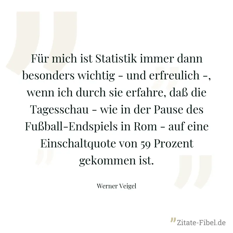 Für mich ist Statistik immer dann besonders wichtig - und erfreulich -, wenn ich durch sie erfahre, daß die Tagesschau - wie in der Pause des Fußball-Endspiels in Rom - auf eine Einschaltquote von 59  - Werner Veigel