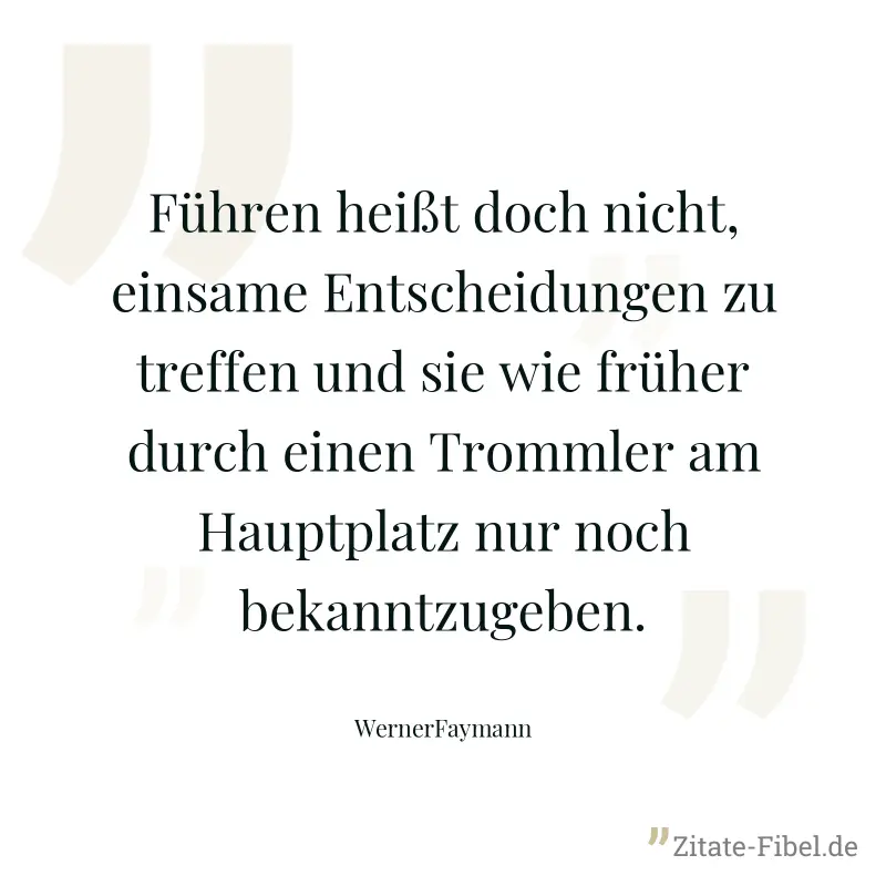 Führen heißt doch nicht, einsame Entscheidungen zu treffen und sie wie früher durch einen Trommler am Hauptplatz nur noch bekanntzugeben. - WernerFaymann