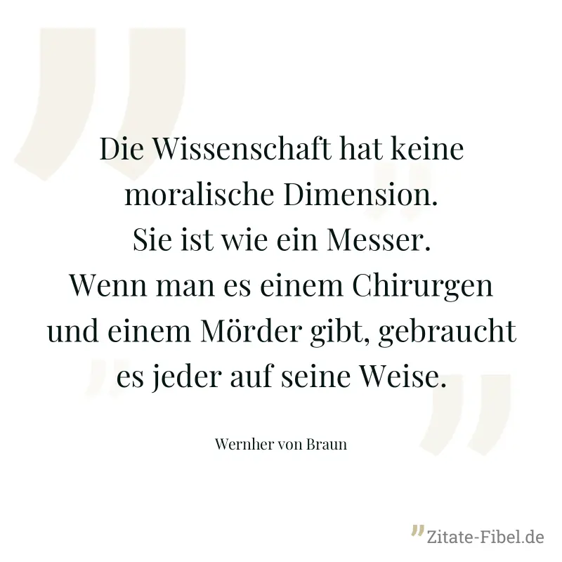 Die Wissenschaft hat keine moralische Dimension. Sie ist wie ein Messer. Wenn man es einem Chirurgen und einem Mörder gibt, gebraucht es jeder auf seine Weise. - Wernher von Braun