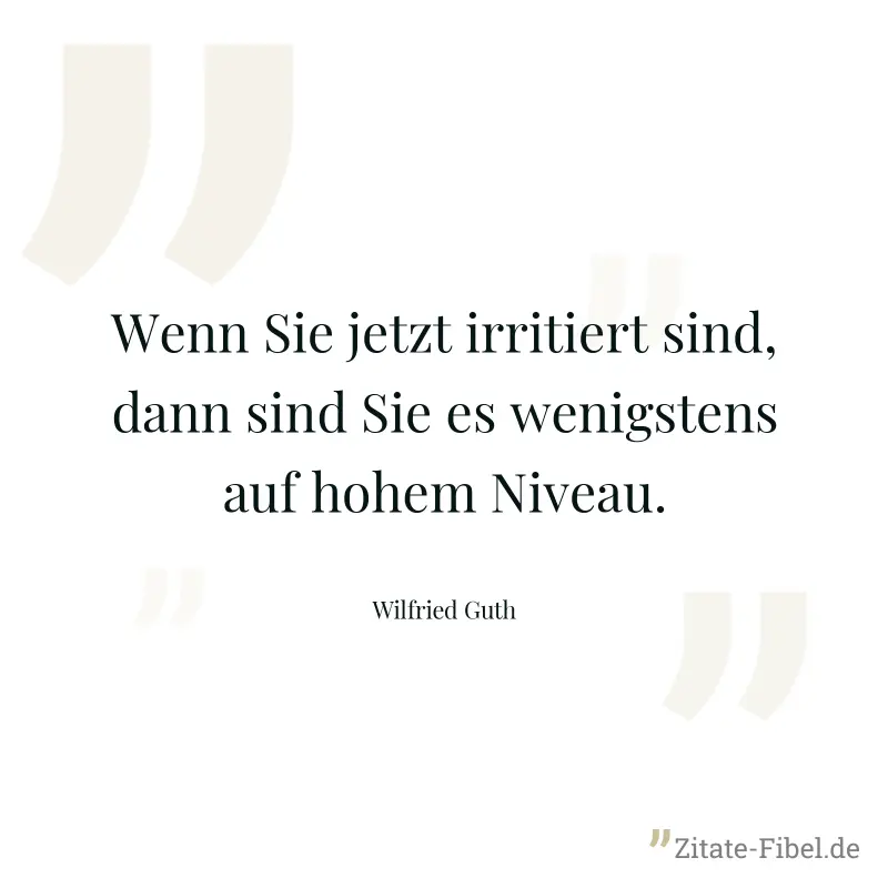 Wenn Sie jetzt irritiert sind, dann sind Sie es wenigstens auf hohem Niveau. - Wilfried Guth