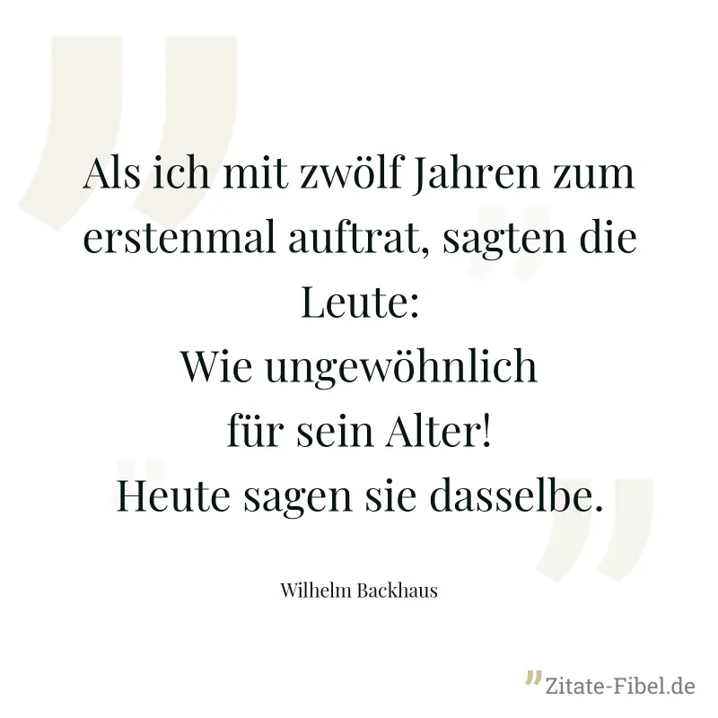 Als ich mit zwölf Jahren zum erstenmal auftrat, sagten die Leute: Wie ungewöhnlich für sein Alter! Heute sagen sie dasselbe. - Wilhelm Backhaus