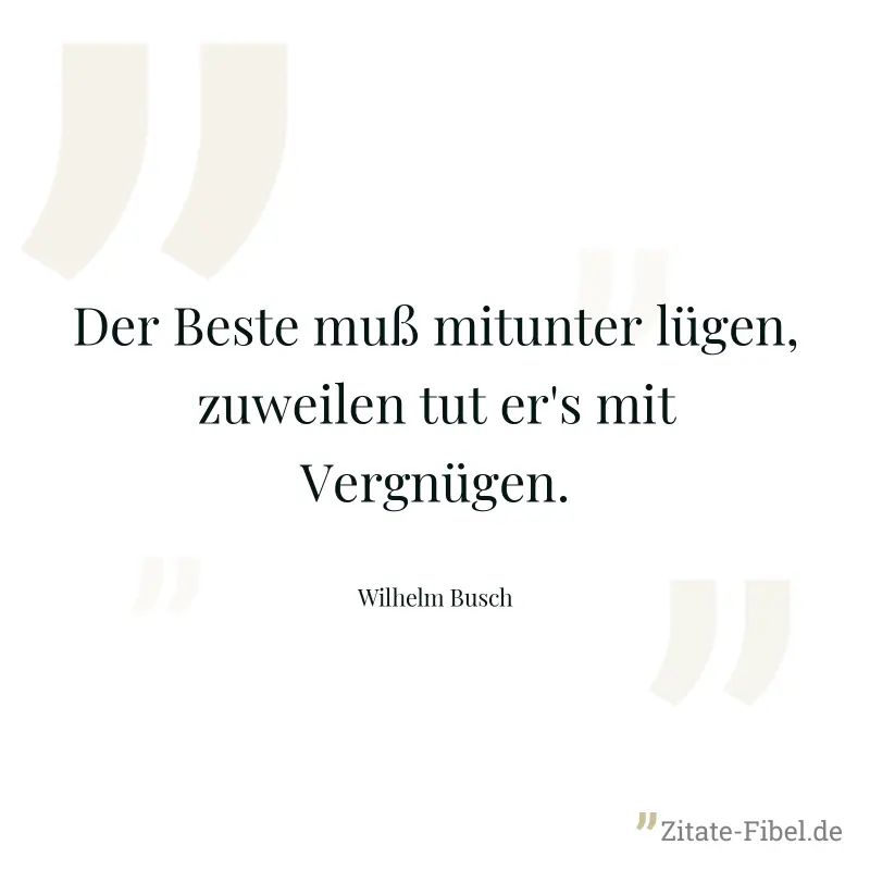 Der Beste muß mitunter lügen, zuweilen tut er's mit Vergnügen. - Wilhelm Busch