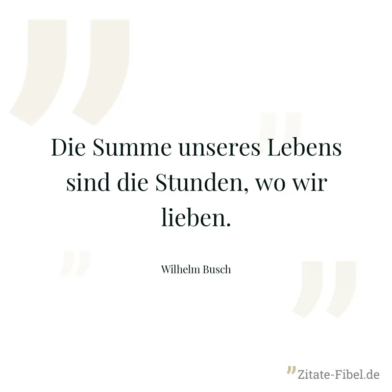 Die Summe unseres Lebens sind die Stunden, wo wir lieben. - Wilhelm Busch