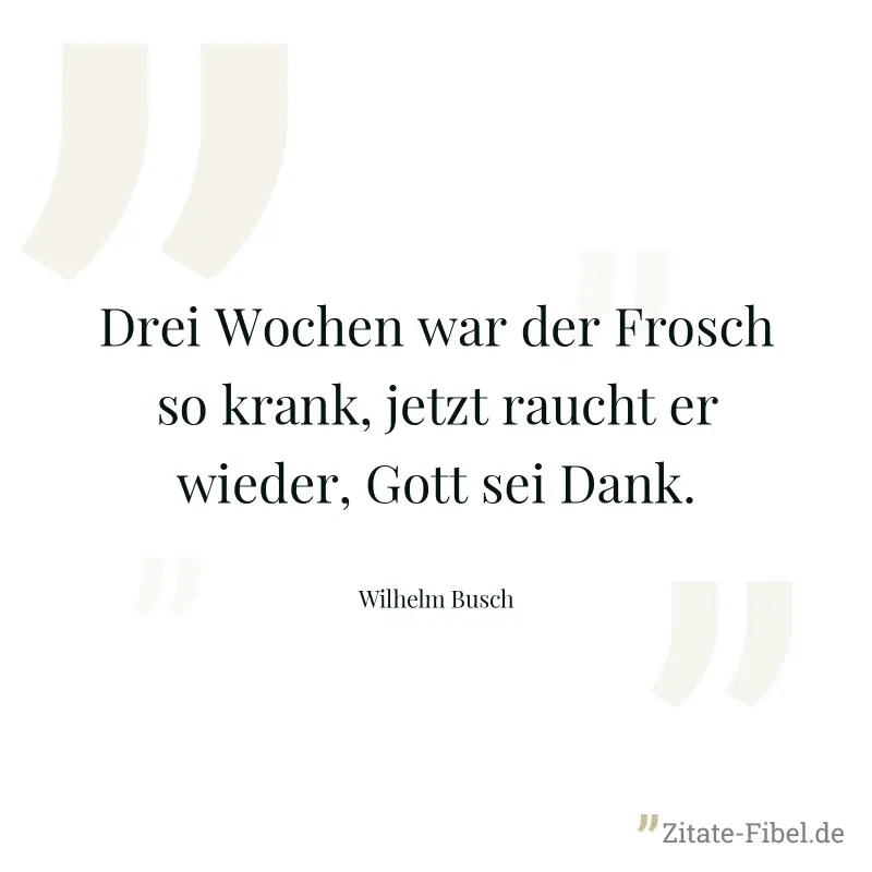 Drei Wochen war der Frosch so krank, jetzt raucht er wieder, Gott sei Dank. - Wilhelm Busch