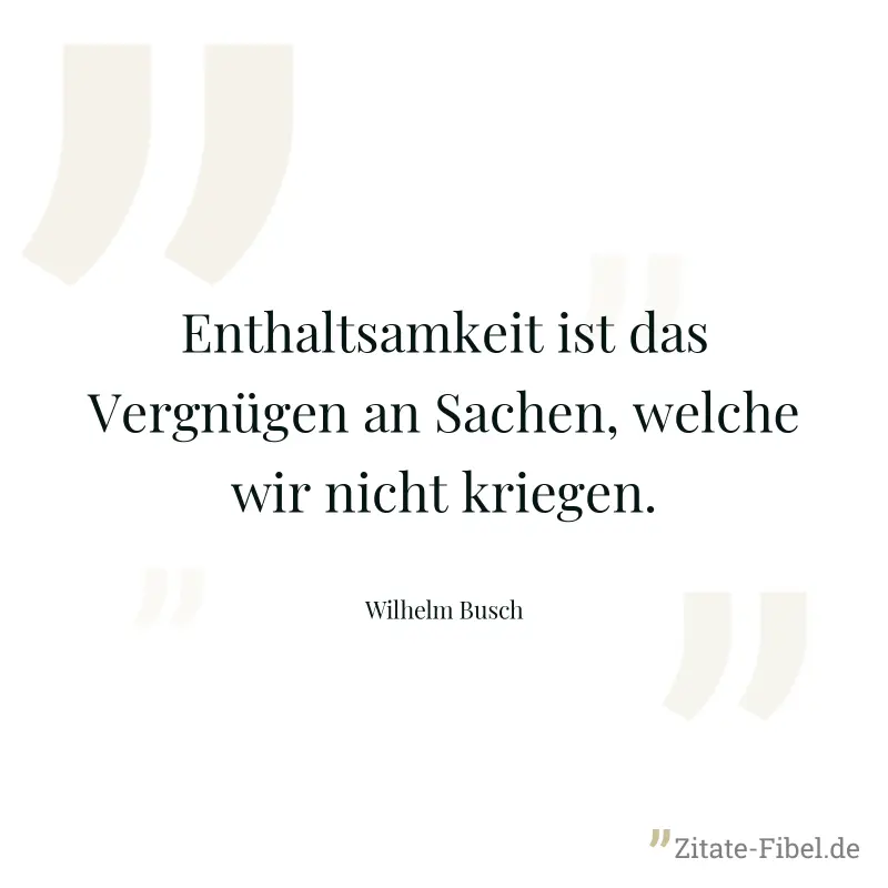 Enthaltsamkeit ist das Vergnügen an Sachen, welche wir nicht kriegen. - Wilhelm Busch
