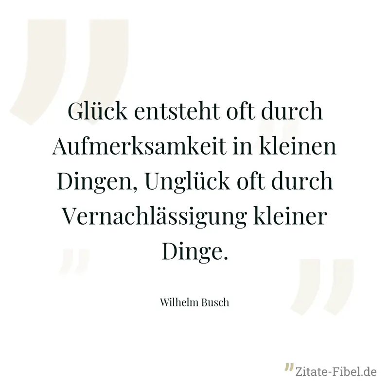 Glück entsteht oft durch Aufmerksamkeit in kleinen Dingen, Unglück oft durch Vernachlässigung kleiner Dinge. - Wilhelm Busch