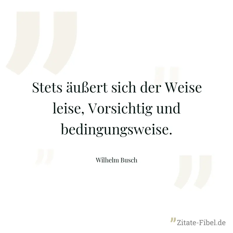 Stets äußert sich der Weise leise, Vorsichtig und bedingungsweise. - Wilhelm Busch