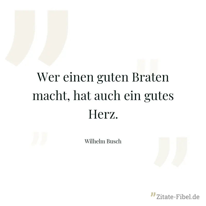 Wer einen guten Braten macht, hat auch ein gutes Herz. - Wilhelm Busch