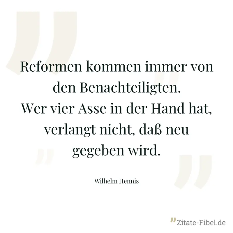 Reformen kommen immer von den Benachteiligten. Wer vier Asse in der Hand hat, verlangt nicht, daß neu gegeben wird. - Wilhelm Hennis