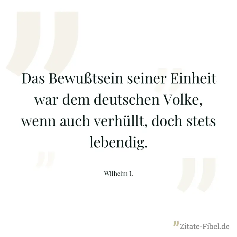 Das Bewußtsein seiner Einheit war dem deutschen Volke, wenn auch verhüllt, doch stets lebendig. - Wilhelm I.