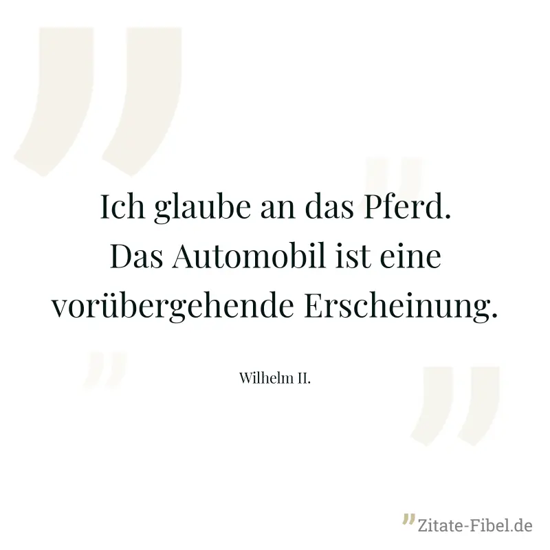 Ich glaube an das Pferd. Das Automobil ist eine vorübergehende Erscheinung. - Wilhelm II.
