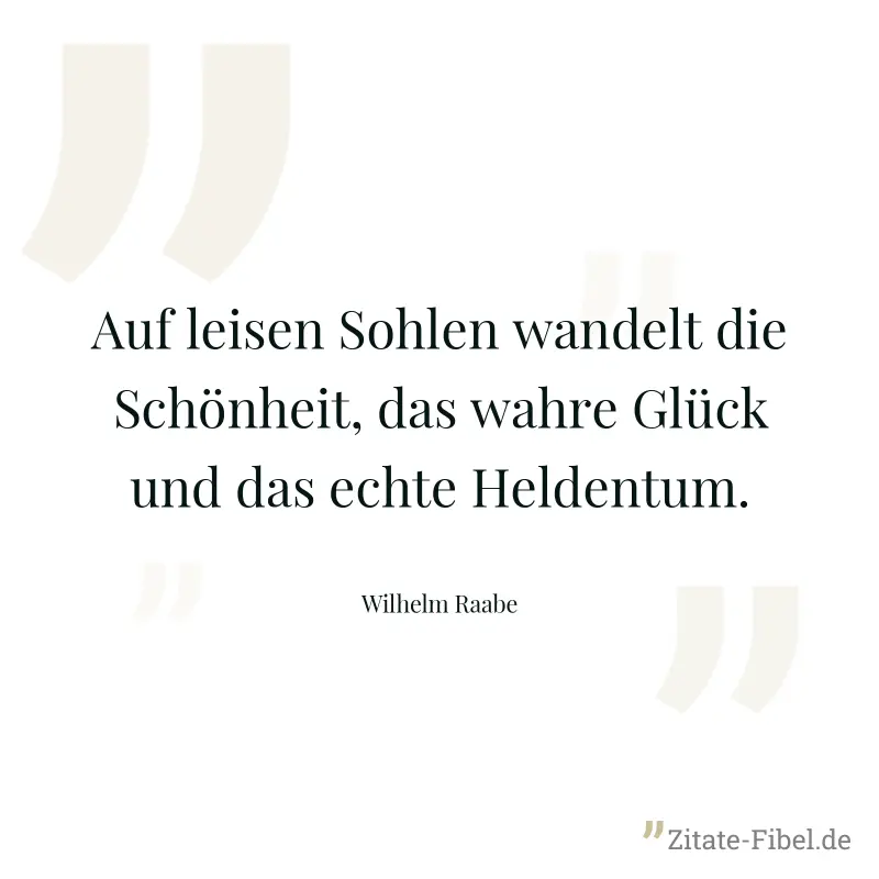 Auf leisen Sohlen wandelt die Schönheit, das wahre Glück und das echte Heldentum. - Wilhelm Raabe