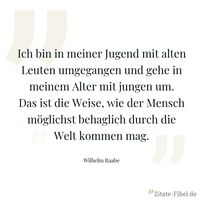 Ich bin in meiner Jugend mit alten Leuten umgegangen und gehe in meinem Alter mit jungen um. Das ist die Weise, wie der Mensch möglichst behaglich durch die Welt kommen mag. - Wilhelm Raabe