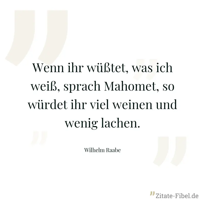 Wenn ihr wüßtet, was ich weiß, sprach Mahomet, so würdet ihr viel weinen und wenig lachen. - Wilhelm Raabe