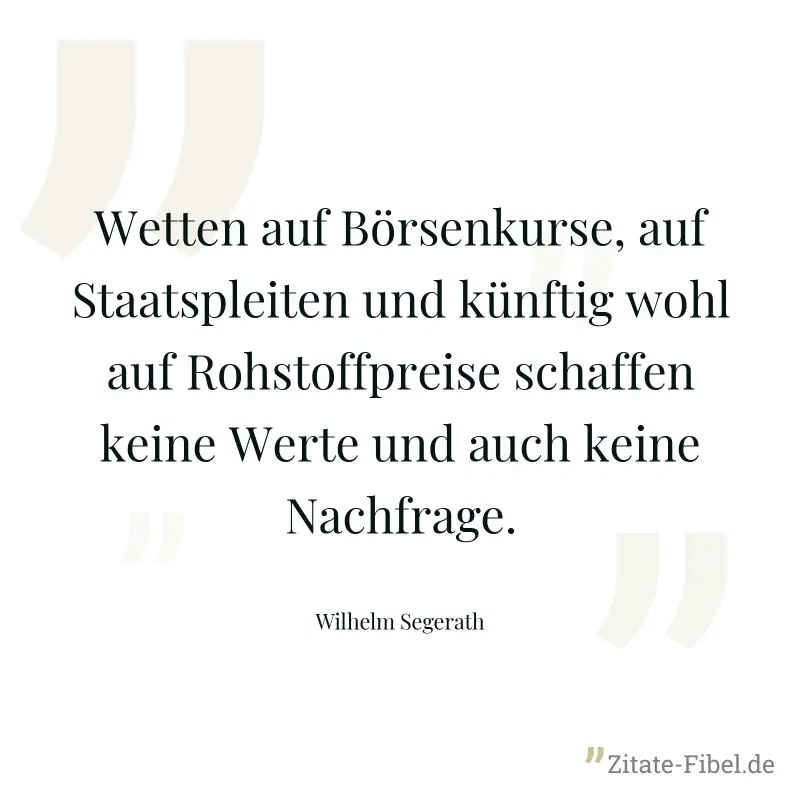 Wetten auf Börsenkurse, auf Staatspleiten und künftig wohl auf Rohstoffpreise schaffen keine Werte und auch keine Nachfrage. - Wilhelm Segerath