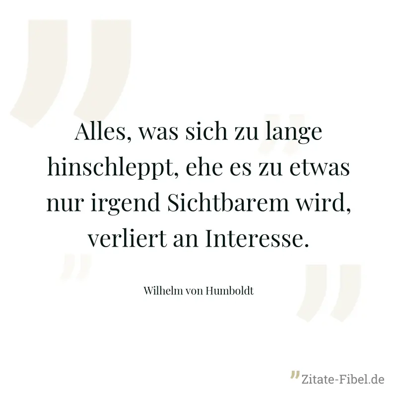 Alles, was sich zu lange hinschleppt, ehe es zu etwas nur irgend Sichtbarem wird, verliert an Interesse. - Wilhelm von Humboldt