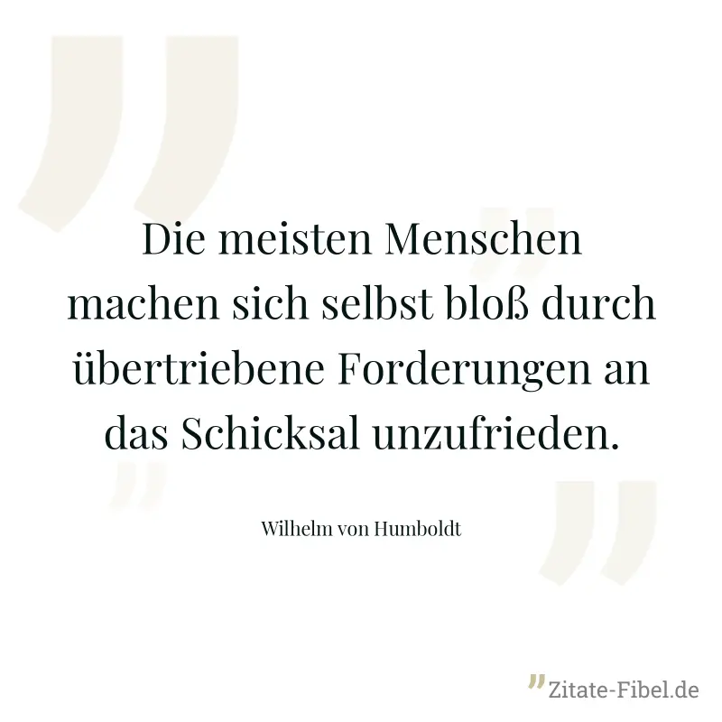 Die meisten Menschen machen sich selbst bloß durch übertriebene Forderungen an das Schicksal unzufrieden. - Wilhelm von Humboldt