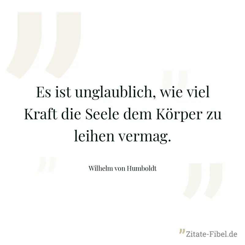 Es ist unglaublich, wie viel Kraft die Seele dem Körper zu leihen vermag. - Wilhelm von Humboldt