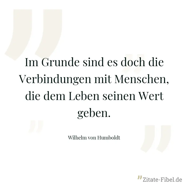 Im Grunde sind es doch die Verbindungen mit Menschen, die dem Leben seinen Wert geben. - Wilhelm von Humboldt