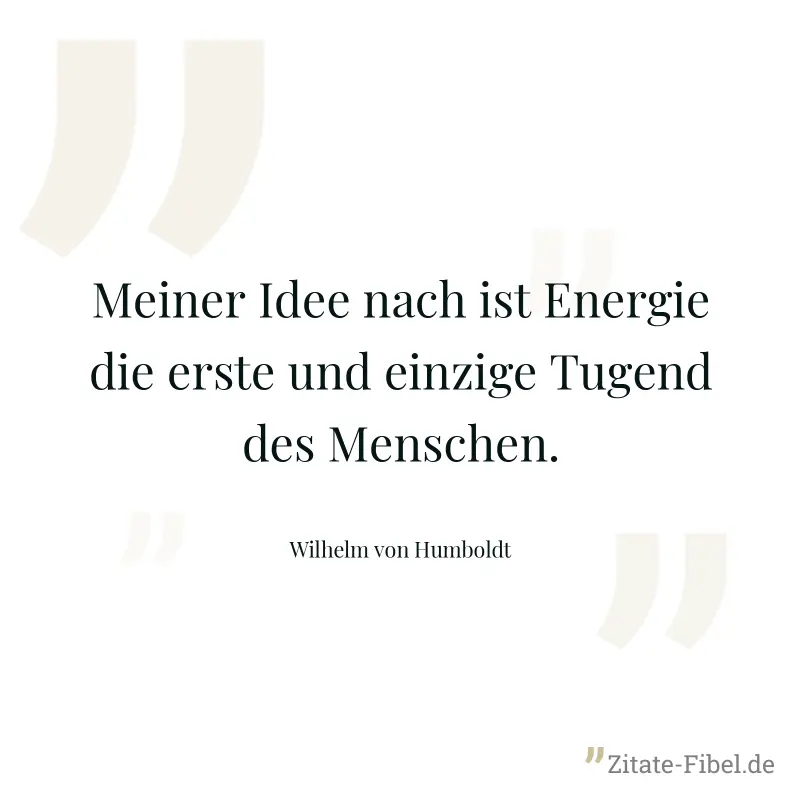 Meiner Idee nach ist Energie die erste und einzige Tugend des Menschen. - Wilhelm von Humboldt