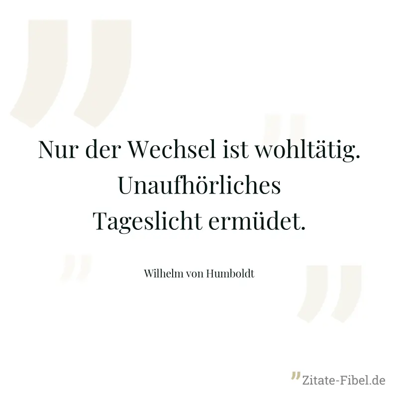 Nur der Wechsel ist wohltätig. Unaufhörliches Tageslicht ermüdet. - Wilhelm von Humboldt