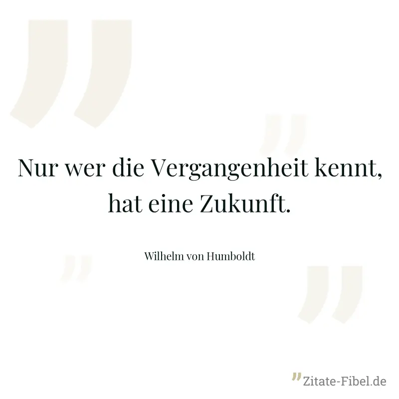 Nur wer die Vergangenheit kennt, hat eine Zukunft. - Wilhelm von Humboldt
