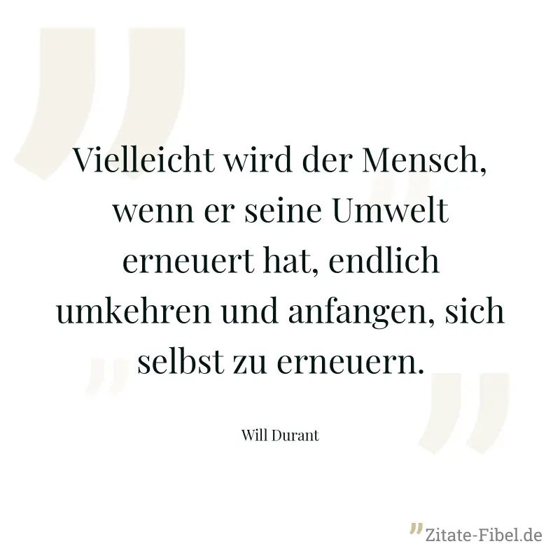 Vielleicht wird der Mensch, wenn er seine Umwelt erneuert hat, endlich umkehren und anfangen, sich selbst zu erneuern. - Will Durant