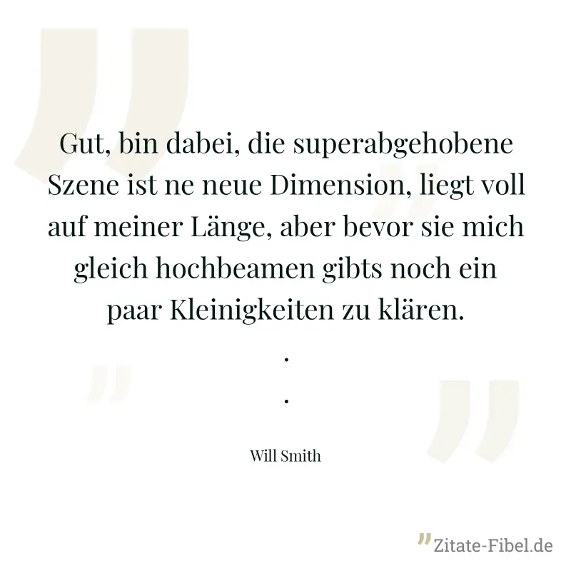 Gut, bin dabei, die superabgehobene Szene ist ne neue Dimension, liegt voll auf meiner Länge, aber bevor sie mich gleich hochbeamen gibts noch ein paar Kleinigkeiten zu klären... - Will Smith