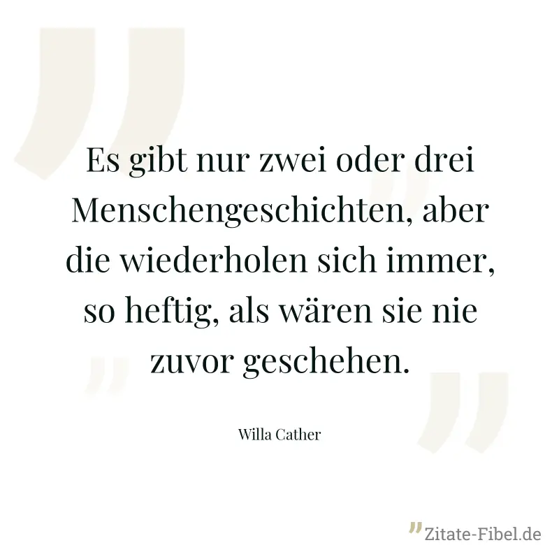Es gibt nur zwei oder drei Menschengeschichten, aber die wiederholen sich immer, so heftig, als wären sie nie zuvor geschehen. - Willa Cather