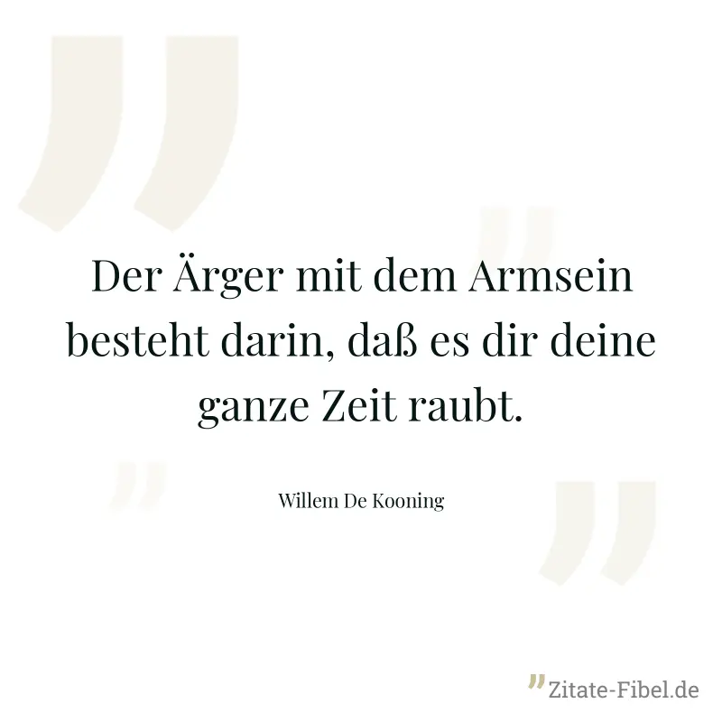 Der Ärger mit dem Armsein besteht darin, daß es dir deine ganze Zeit raubt. - Willem De Kooning