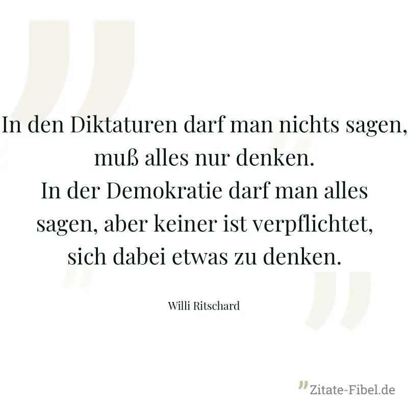 In den Diktaturen darf man nichts sagen, muß alles nur denken. In der Demokratie darf man alles sagen, aber keiner ist verpflichtet, sich dabei etwas zu denken. - Willi Ritschard