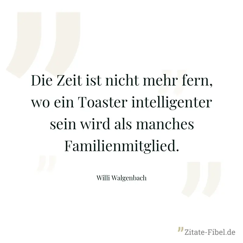 Die Zeit ist nicht mehr fern, wo ein Toaster intelligenter sein wird als manches Familienmitglied. - Willi Walgenbach