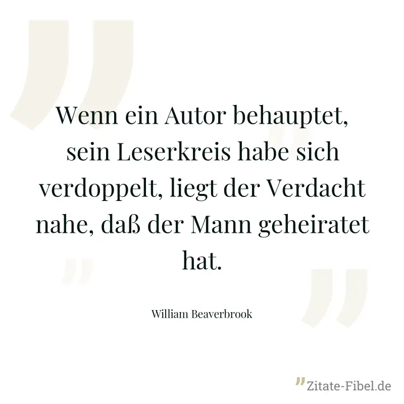Wenn ein Autor behauptet, sein Leserkreis habe sich verdoppelt, liegt der Verdacht nahe, daß der Mann geheiratet hat. - William Beaverbrook