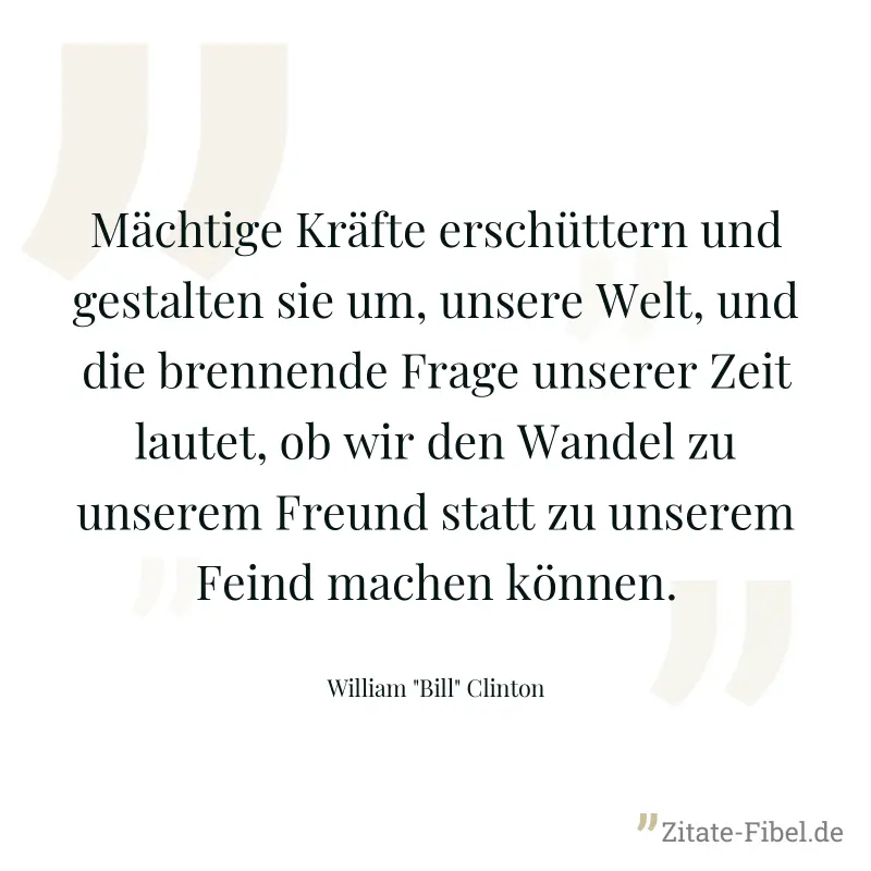 Mächtige Kräfte erschüttern und gestalten sie um, unsere Welt, und die brennende Frage unserer Zeit lautet, ob wir den Wandel zu unserem Freund statt zu unserem Feind machen können. - William "Bill" Clinton