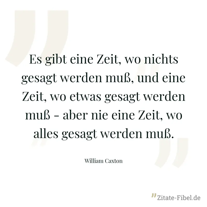 Es gibt eine Zeit, wo nichts gesagt werden muß, und eine Zeit, wo etwas gesagt werden muß - aber nie eine Zeit, wo alles gesagt werden muß. - William Caxton