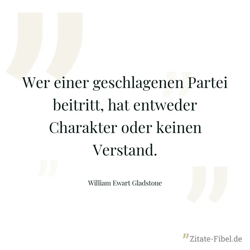 Wer einer geschlagenen Partei beitritt, hat entweder Charakter oder keinen Verstand. - William Ewart Gladstone