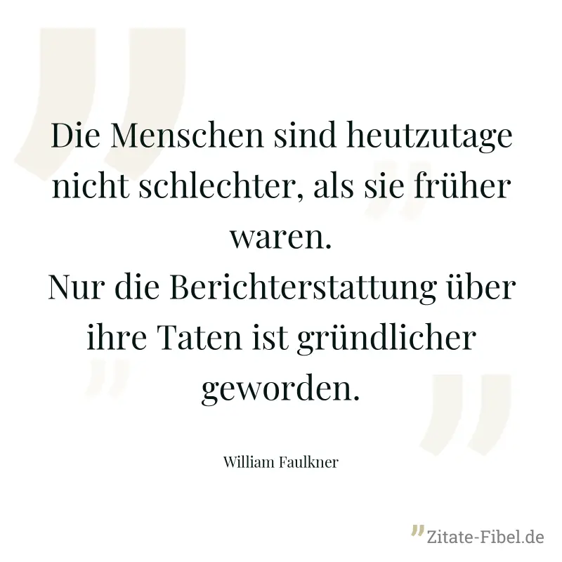Die Menschen sind heutzutage nicht schlechter, als sie früher waren. Nur die Berichterstattung über ihre Taten ist gründlicher geworden. - William Faulkner