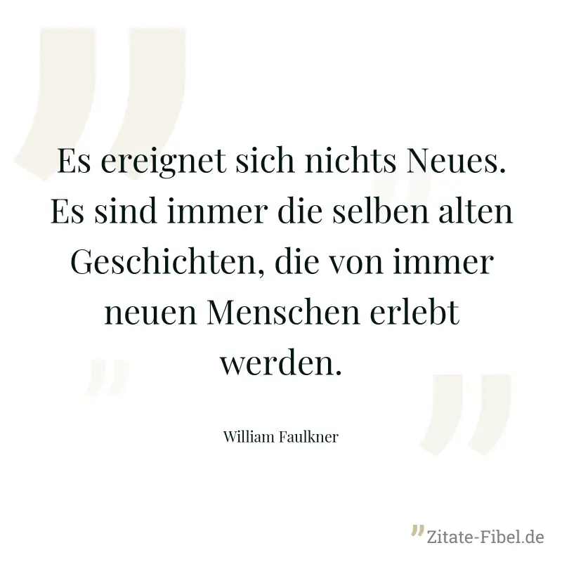 Es ereignet sich nichts Neues. Es sind immer die selben alten Geschichten, die von immer neuen Menschen erlebt werden. - William Faulkner