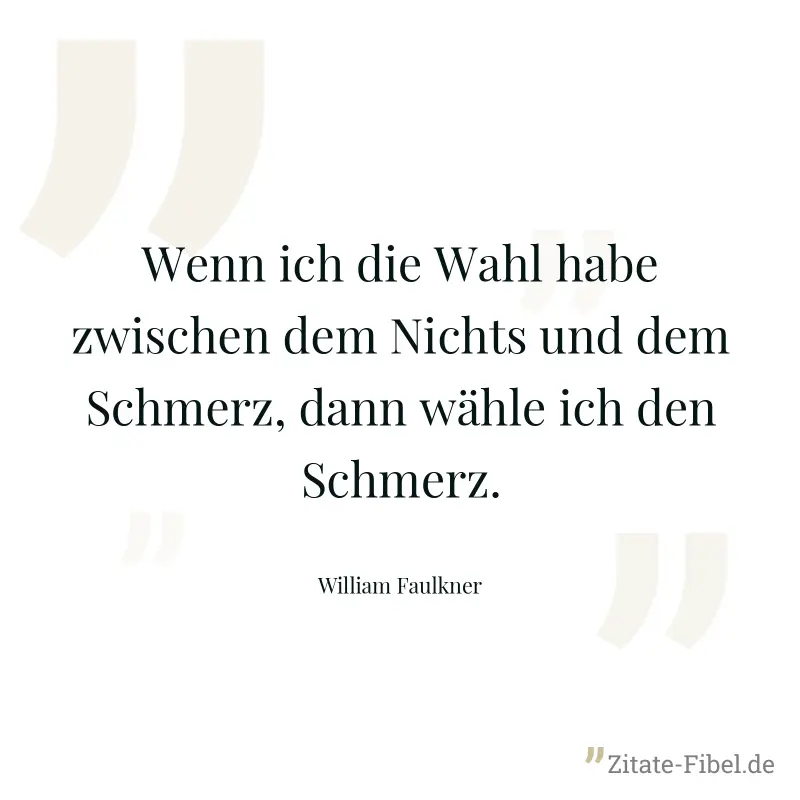 Wenn ich die Wahl habe zwischen dem Nichts und dem Schmerz, dann wähle ich den Schmerz. - William Faulkner