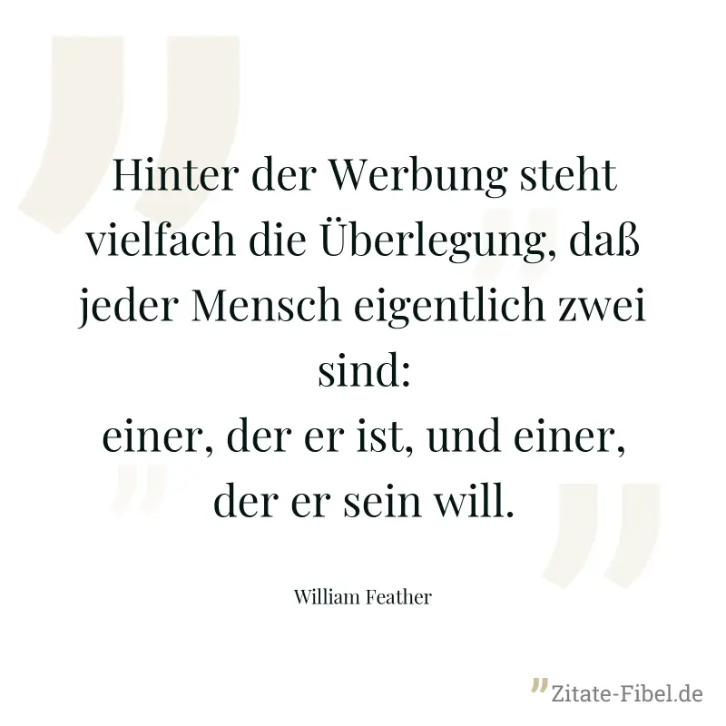 Hinter der Werbung steht vielfach die Überlegung, daß jeder Mensch eigentlich zwei sind: einer, der er ist, und einer, der er sein will. - William Feather