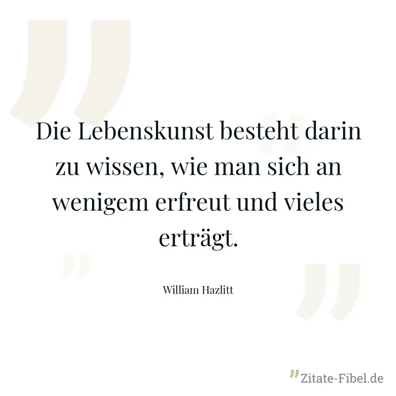 Die Lebenskunst besteht darin zu wissen, wie man sich an wenigem erfreut und vieles erträgt. - William Hazlitt