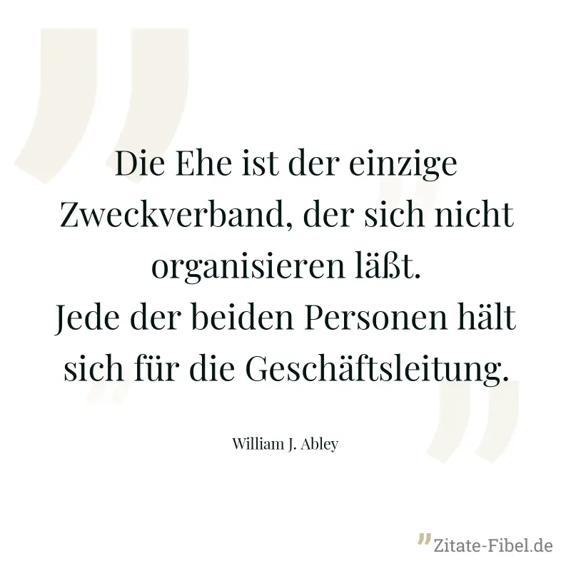 Die Ehe ist der einzige Zweckverband, der sich nicht organisieren läßt. Jede der beiden Personen hält sich für die Geschäftsleitung. - William J. Abley