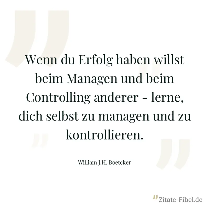Wenn du Erfolg haben willst beim Managen und beim Controlling anderer - lerne, dich selbst zu managen und zu kontrollieren. - William J.H. Boetcker